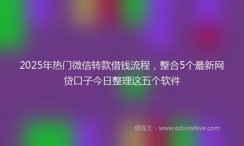 2025年热门微信转款借钱流程，整合5个最新网贷口子今日整理这五个软件