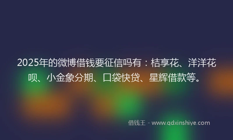 2025年的微博借钱要征信吗有：桔享花、洋洋花呗、小金象分期、口袋快贷、星辉借款等。