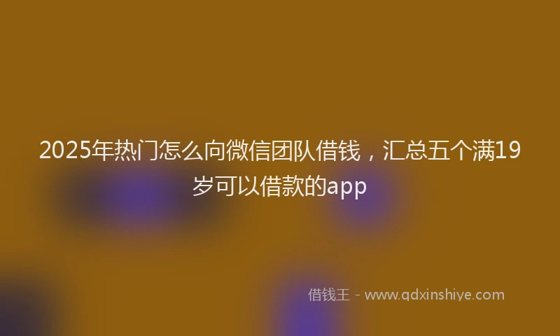 2025年热门怎么向微信团队借钱，汇总五个满19岁可以借款的app