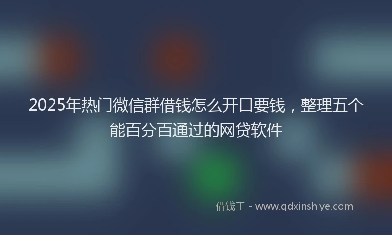 2025年热门微信群借钱怎么开口要钱，整理五个能百分百通过的网贷软件