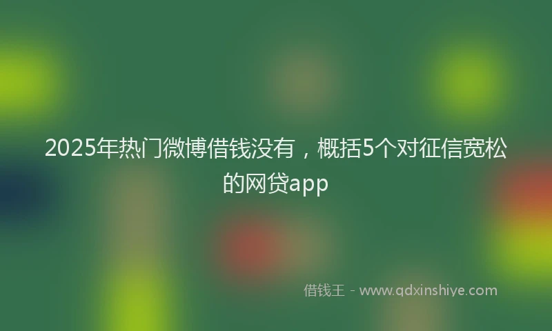 2025年热门微博借钱没有，概括5个对征信宽松的网贷app