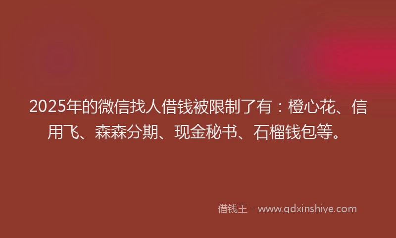 2025年的微信找人借钱被限制了有：橙心花、信用飞、森森分期、现金秘书、石榴钱包等。