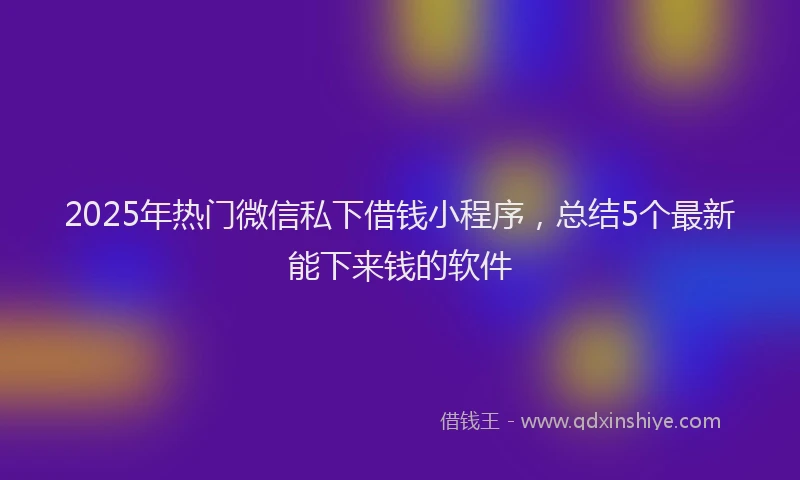 2025年热门微信私下借钱小程序,总结5个最新能下来钱的软件
