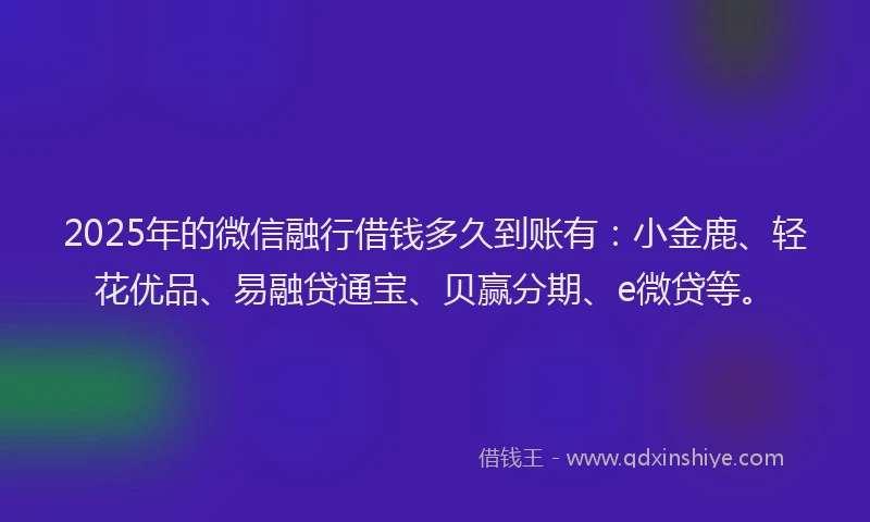 2025年的微信融行借钱多久到账有：小金鹿、轻花优品、易融贷通宝、贝赢分期、e微贷等。