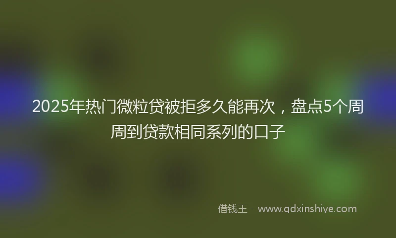 2025年热门微粒贷被拒多久能再次，盘点5个周周到贷款相同系列的口子