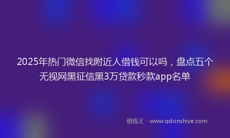 2025年热门微信找附近人借钱可以吗，盘点五个无视网黑征信黑3万贷款秒款app名单