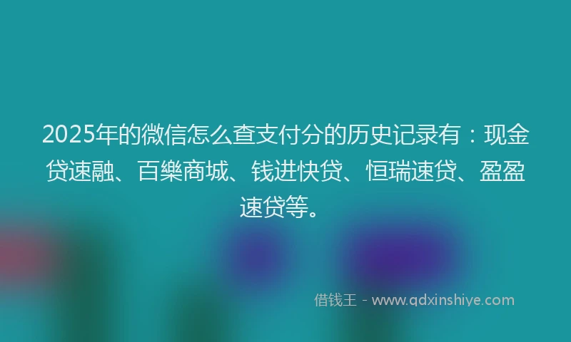2025年的微信怎么查支付分的历史记录有：现金贷速融、百樂商城、钱进快贷、恒瑞速贷、盈盈速贷等。