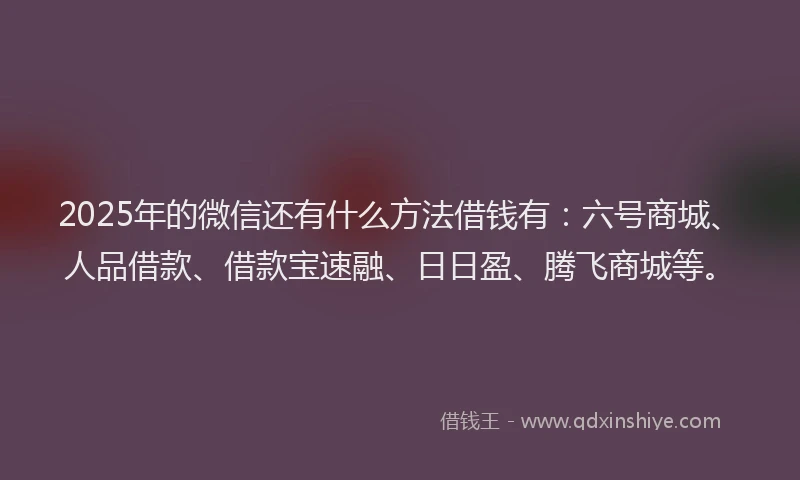 2025年的微信还有什么方法借钱有：六号商城、人品借款、借款宝速融、日日盈、腾飞商城等。