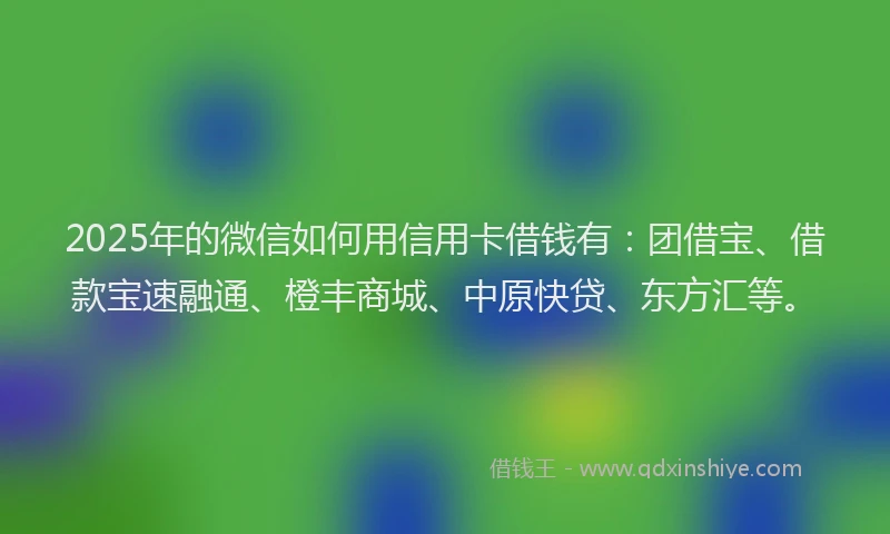2025年的微信如何用信用卡借钱有：团借宝、借款宝速融通、橙丰商城、中原快贷、东方汇等。