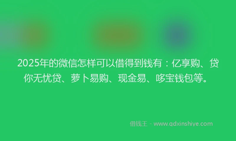 2025年的微信怎样可以借得到钱有：亿享购、贷你无忧贷、萝卜易购、现金易、哆宝钱包等。