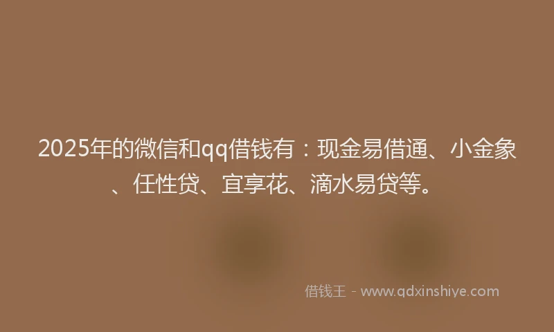 2025年的微信和qq借钱有：现金易借通、小金象、任性贷、宜享花、滴水易贷等。