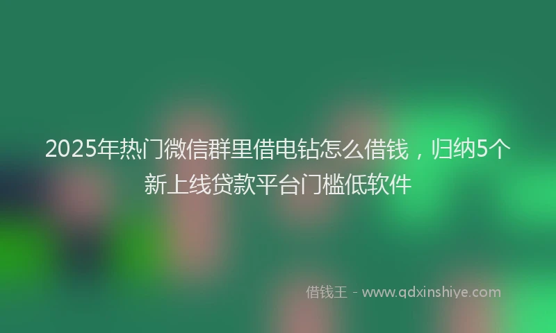 2025年热门微信群里借电钻怎么借钱，归纳5个新上线贷款平台门槛低软件