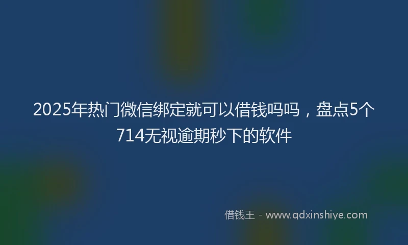 2025年热门微信绑定就可以借钱吗吗，盘点5个714无视逾期秒下的软件