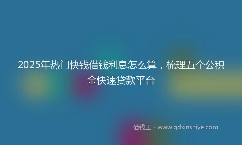 2025年热门快钱借钱利息怎么算，梳理五个公积金快速贷款平台