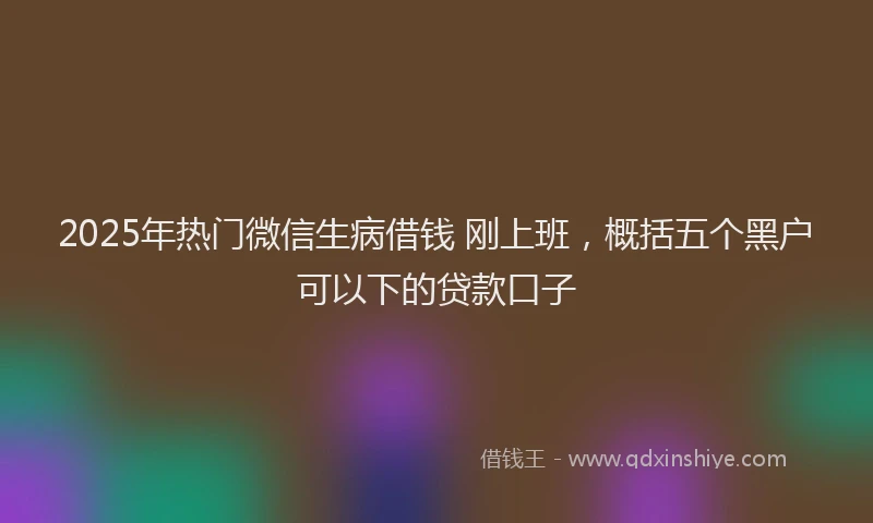 2025年热门微信生病借钱 刚上班，概括五个黑户可以下的贷款口子