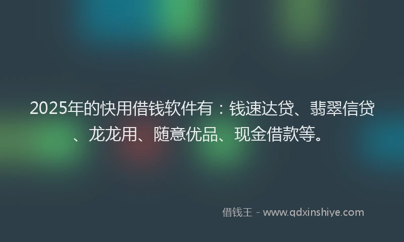 2025年的快用借钱软件有：钱速达贷、翡翠信贷、龙龙用、随意优品、现金借款等。