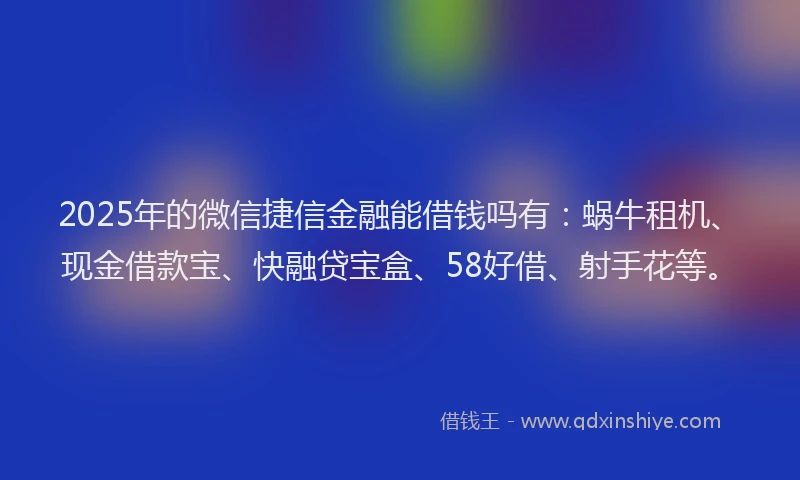 2025年的微信捷信金融能借钱吗有：蜗牛租机、现金借款宝、快融贷宝盒、58好借、射手花等。