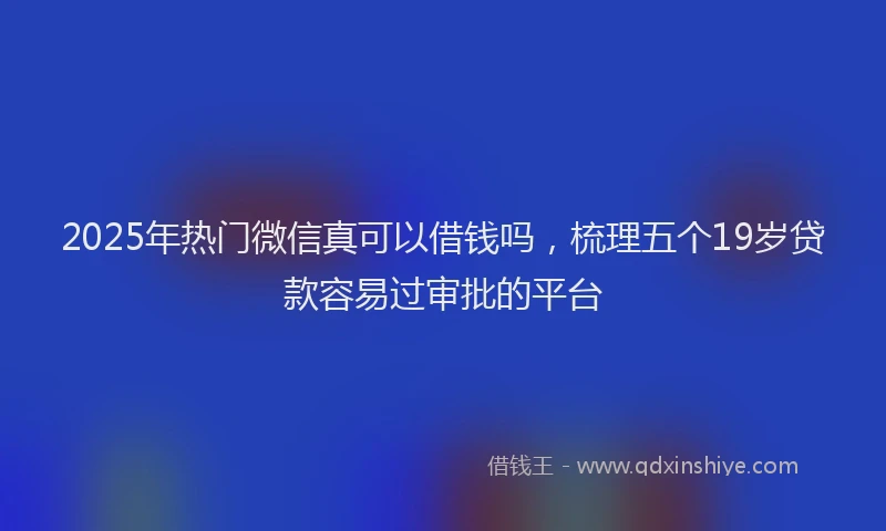 2025年热门微信真可以借钱吗，梳理五个19岁贷款容易过审批的平台
