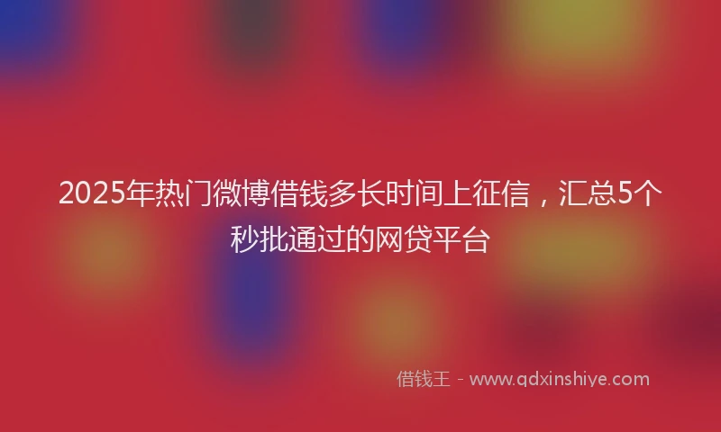 2025年热门微博借钱多长时间上征信，汇总5个秒批通过的网贷平台