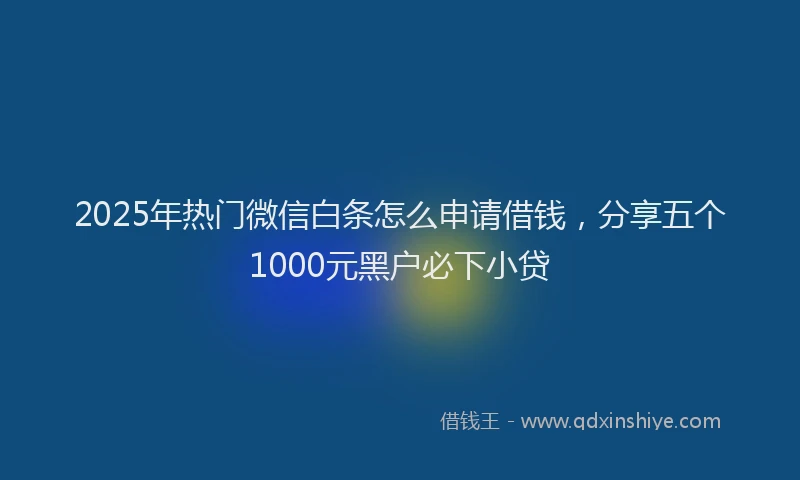 2025年热门微信白条怎么申请借钱，分享五个1000元黑户必下小贷