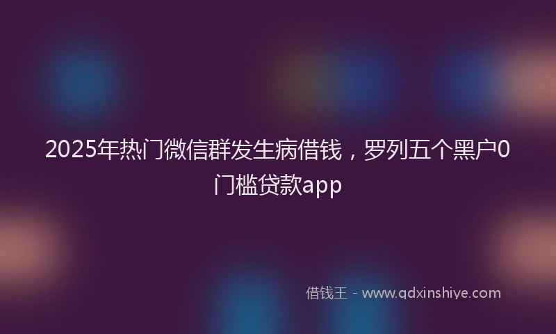 2025年热门微信群发生病借钱，罗列五个黑户0门槛贷款app
