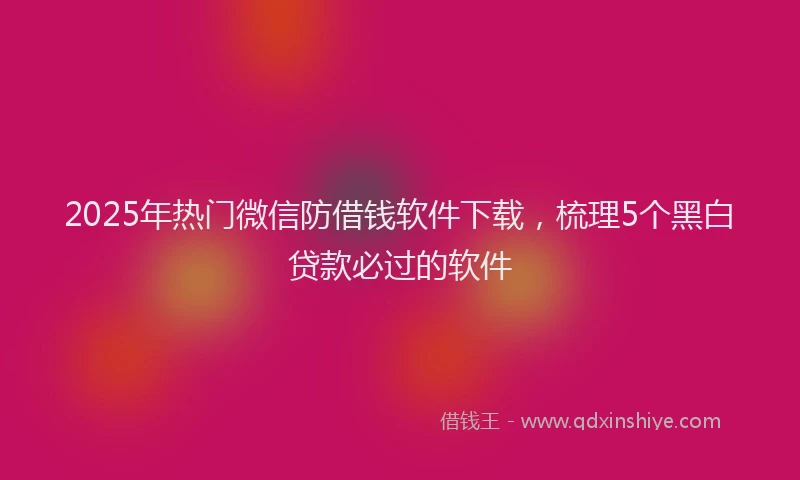 2025年热门微信防借钱软件下载，梳理5个黑白贷款必过的软件