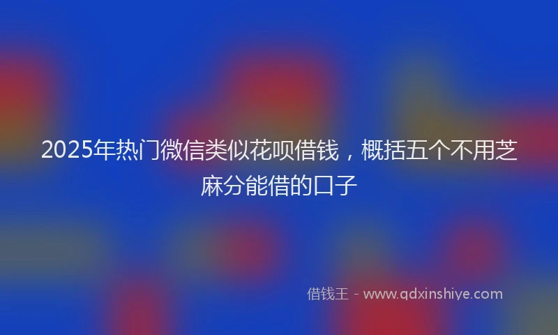 2025年热门微信类似花呗借钱，概括五个不用芝麻分能借的口子