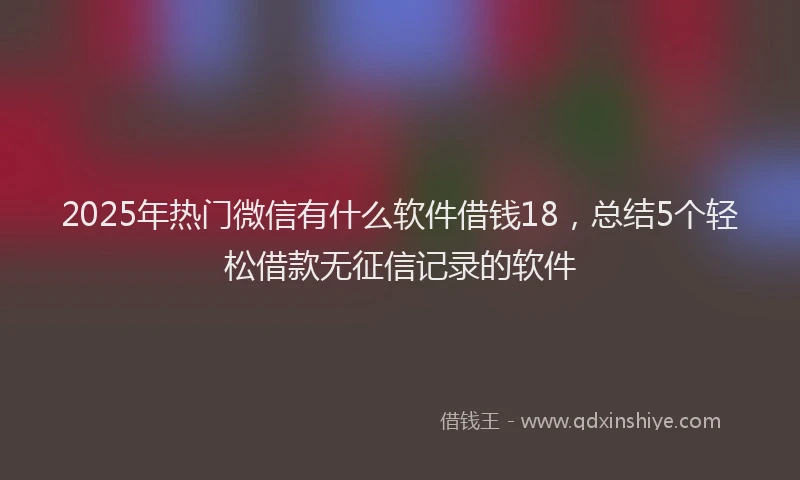 2025年热门微信有什么软件借钱18，总结5个轻松借款无征信记录的软件