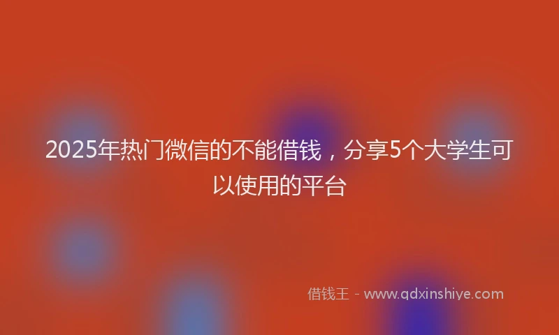 2025年热门微信的不能借钱，分享5个大学生可以使用的平台