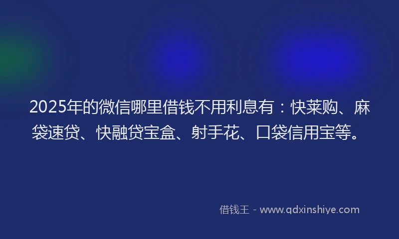 2025年的微信哪里借钱不用利息有：快莱购、麻袋速贷、快融贷宝盒、射手花、口袋信用宝等。