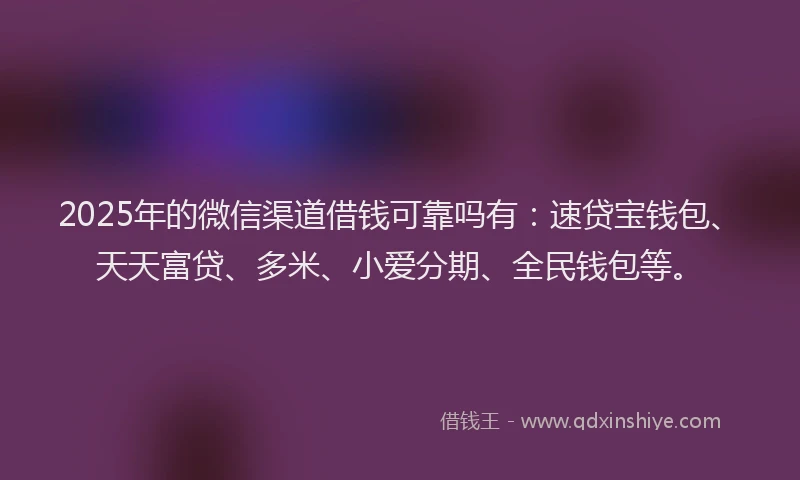 2025年的微信渠道借钱可靠吗有：速贷宝钱包、天天富贷、多米、小爱分期、全民钱包等。