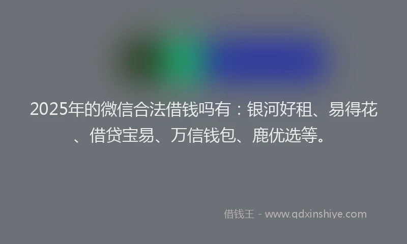 2025年的微信合法借钱吗有：银河好租、易得花、借贷宝易、万信钱包、鹿优选等。