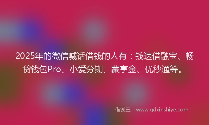 2025年的微信喊话借钱的人有：钱速借融宝、畅贷钱包Pro、小爱分期、蒙享金、优秒通等。