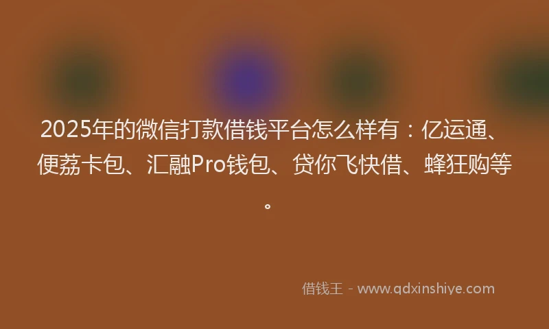 2025年的微信打款借钱平台怎么样有：亿运通、便荔卡包、汇融Pro钱包、贷你飞快借、蜂狂购等。
