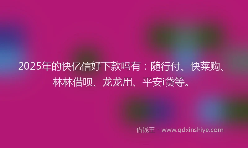 2025年的快亿信好下款吗有：随行付、快莱购、林林借呗、龙龙用、平安i贷等。