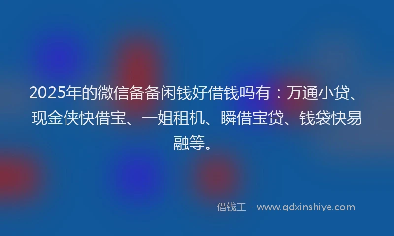 2025年的微信备备闲钱好借钱吗有：万通小贷、现金侠快借宝、一姐租机、瞬借宝贷、钱袋快易融等。