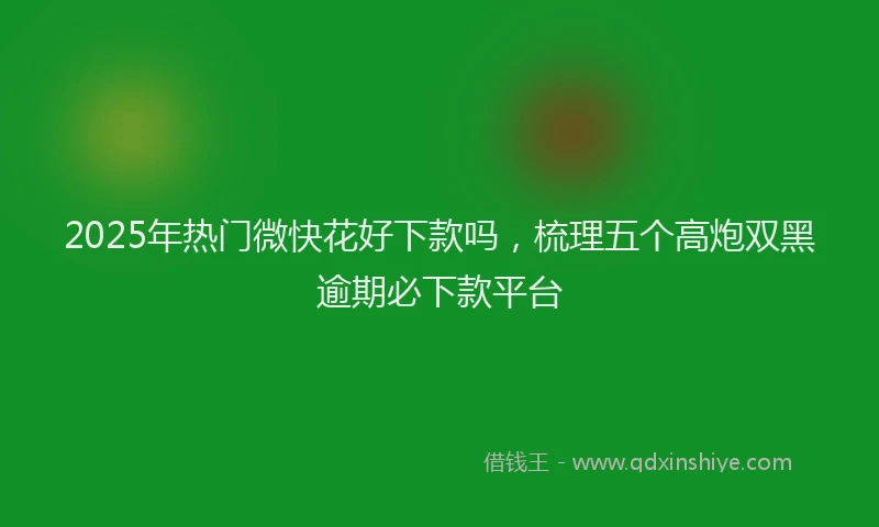 2025年热门微快花好下款吗，梳理五个高炮双黑逾期必下款平台