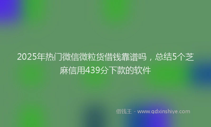 2025年热门微信微粒货借钱靠谱吗，总结5个芝麻信用439分下款的软件