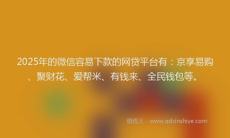 2025年的微信容易下款的网贷平台有：京享易购、聚财花、爱帮米、有钱来、全民钱包等。