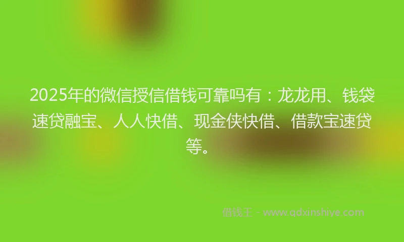 2025年的微信授信借钱可靠吗有：龙龙用、钱袋速贷融宝、人人快借、现金侠快借、借款宝速贷等。