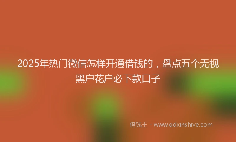 2025年热门微信怎样开通借钱的，盘点五个无视黑户花户必下款口子