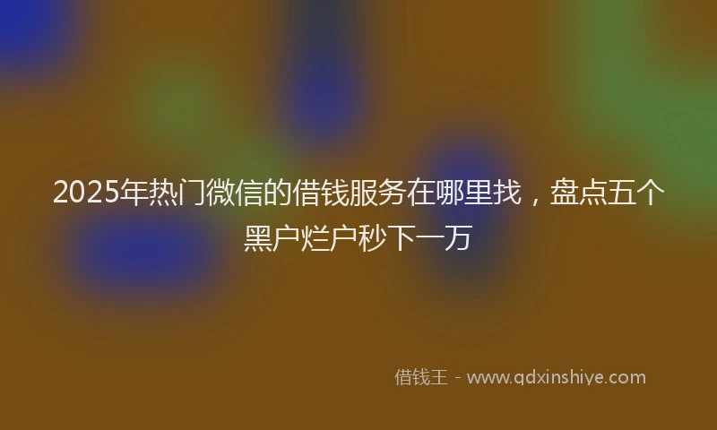 2025年热门微信的借钱服务在哪里找，盘点五个黑户烂户秒下一万