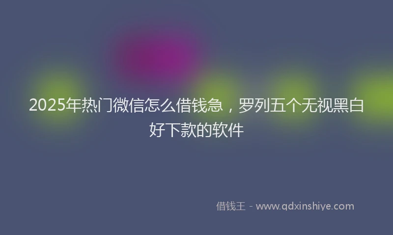 2025年热门微信怎么借钱急，罗列五个无视黑白好下款的软件