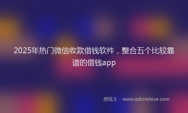 2025年热门微信收款借钱软件，整合五个比较靠谱的借钱app
