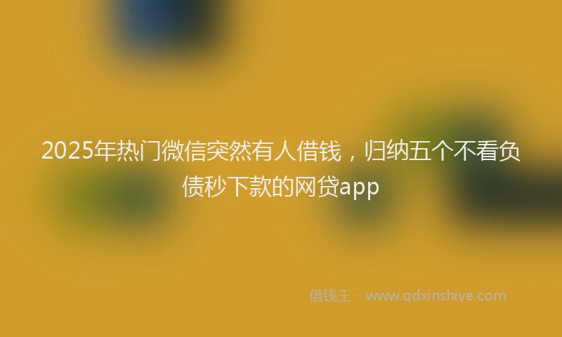 2025年热门微信突然有人借钱，归纳五个不看负债秒下款的网贷app