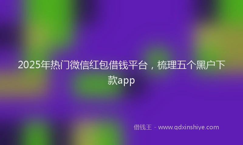 2025年热门微信红包借钱平台，梳理五个黑户下款app