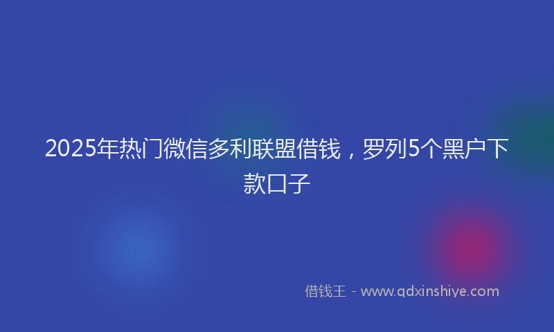 2025年热门微信多利联盟借钱，罗列5个黑户下款口子