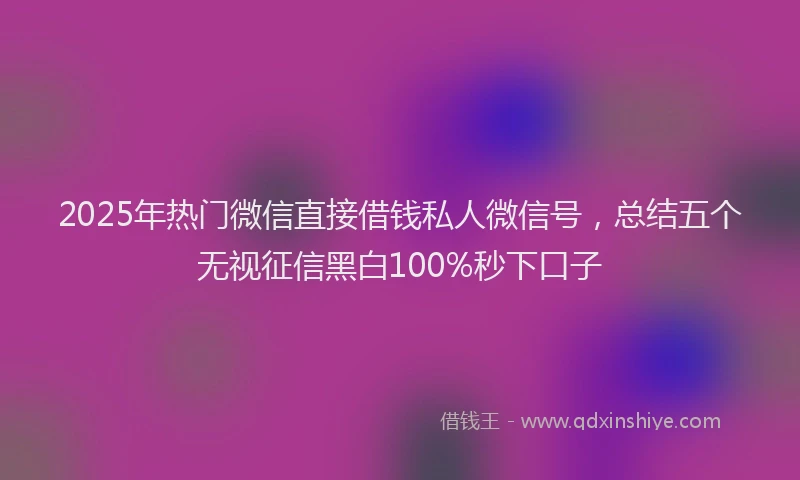 2025年热门微信直接借钱私人微信号，总结五个无视征信黑白100%秒下口子