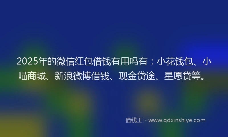 2025年的微信红包借钱有用吗有:小花钱包、小喵商城、新浪微博借钱、现金贷途、星愿贷等。