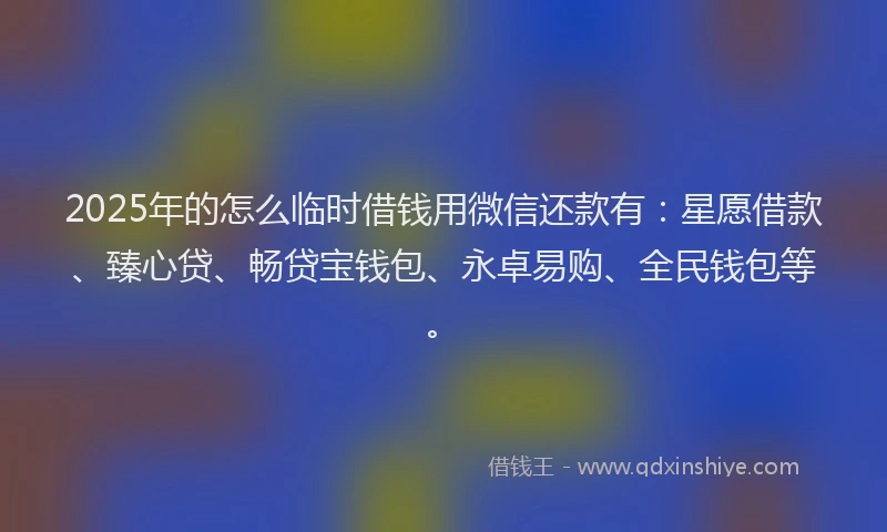 2025年的怎么临时借钱用微信还款有：星愿借款、臻心贷、畅贷宝钱包、永卓易购、全民钱包等。